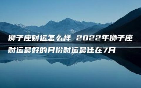 狮子座财运怎么样 2022年狮子座财运最好的月份财运最佳在7月