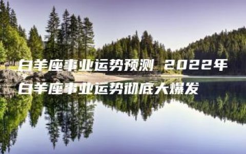 白羊座事业运势预测 2022年白羊座事业运势彻底大爆发