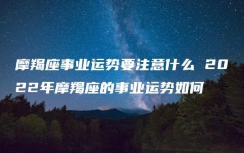 摩羯座事业运势要注意什么 2022年摩羯座的事业运势如何