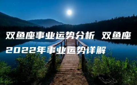 双鱼座事业运势分析 双鱼座2022年事业运势详解