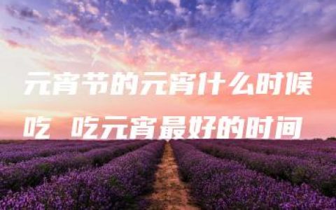 元宵节的元宵什么时候吃 吃元宵最好的时间