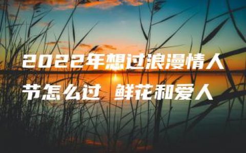 2022年想过浪漫情人节怎么过 鲜花和爱人