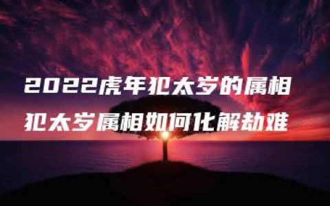 2022虎年犯太岁的属相 犯太岁属相如何化解劫难