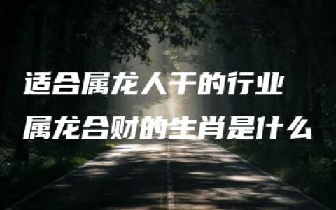 适合属龙人干的行业 属龙合财的生肖是什么