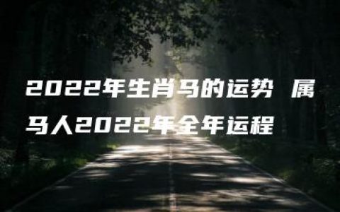 2022年生肖马的运势 属马人2022年全年运程