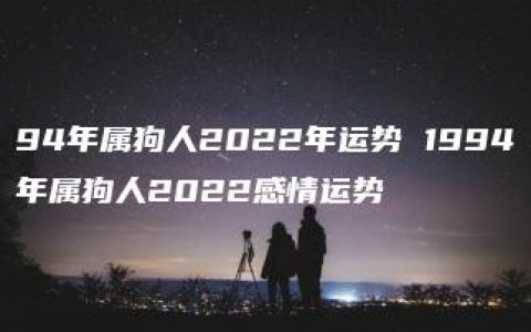 94年属狗人2022年运势 1994年属狗人2022感情运势