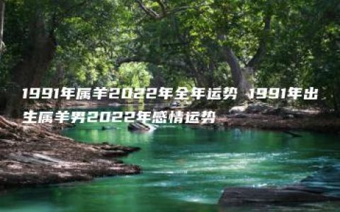 1991年属羊2022年全年运势 1991年出生属羊男2022年感情运势