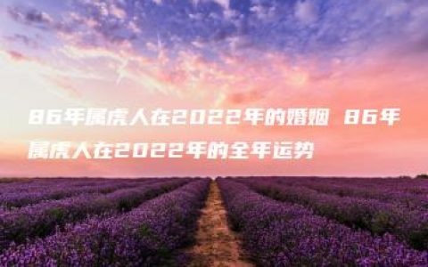 86年属虎人在2022年的婚姻 86年属虎人在2022年的全年运势