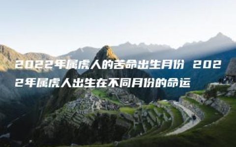 2022年属虎人的苦命出生月份 2022年属虎人出生在不同月份的命运