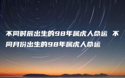 不同时辰出生的98年属虎人命运 不同月份出生的98年属虎人命运