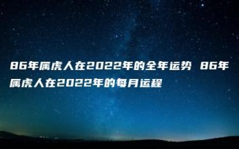 86年属虎人在2022年的全年运势 86年属虎人在2022年的每月运程