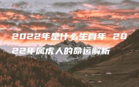 2022年是什么生肖年 2022年属虎人的命运解析