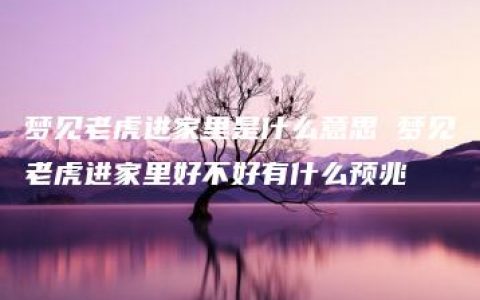 梦见老虎进家里是什么意思 梦见老虎进家里好不好有什么预兆
