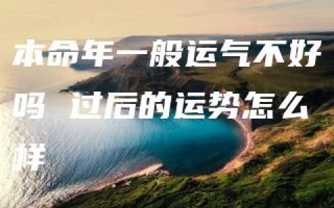 本命年一般运气不好吗 过后的运势怎么样