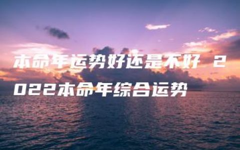 本命年运势好还是不好 2022本命年综合运势