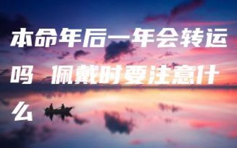 本命年后一年会转运吗 佩戴时要注意什么