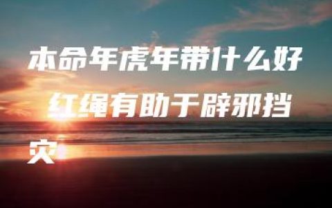 本命年虎年带什么好 红绳有助于辟邪挡灾