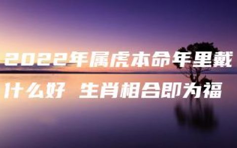 2022年属虎本命年里戴什么好 生肖相合即为福