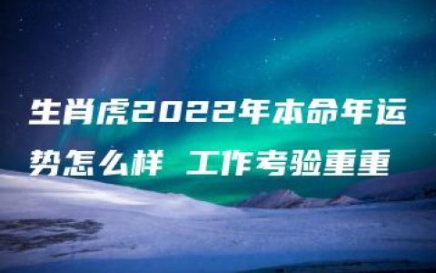 生肖虎2022年本命年运势怎么样 工作考验重重