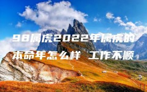 98属虎2022年属虎的本命年怎么样 工作不顺