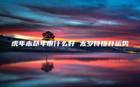 虎年本命年带什么好 太岁符提升运势