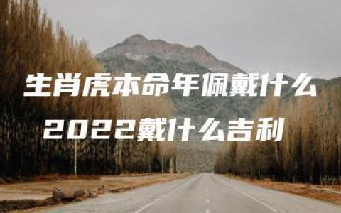 生肖虎本命年佩戴什么 2022戴什么吉利