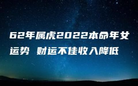 62年属虎2022本命年女运势 财运不佳收入降低