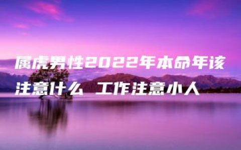 属虎男性2022年本命年该注意什么 工作注意小人