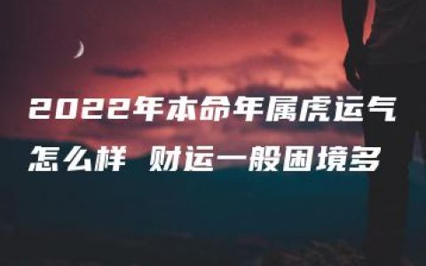 2022年本命年属虎运气怎么样 财运一般困境多