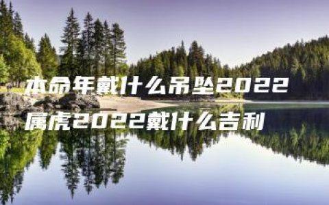 本命年戴什么吊坠2022 属虎2022戴什么吉利