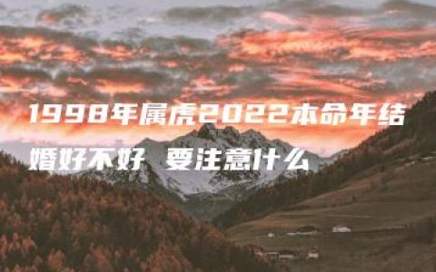 1998年属虎2022本命年结婚好不好 要注意什么