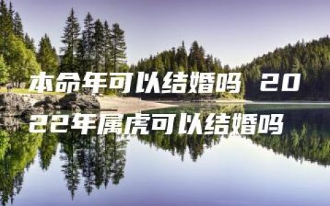 本命年可以结婚吗 2022年属虎可以结婚吗