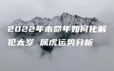 2022年本命年如何化解犯太岁 属虎运势分析