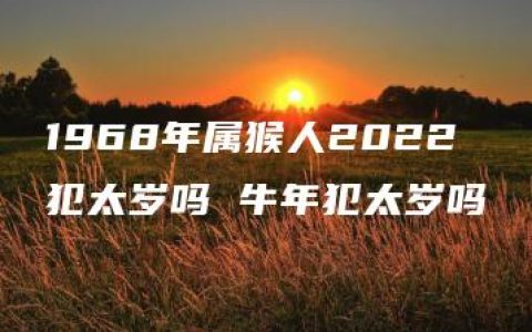 1968年属猴人2022犯太岁吗 牛年犯太岁吗