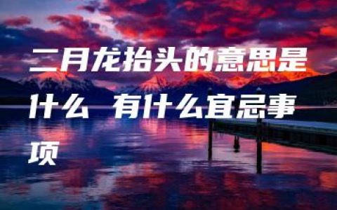 二月龙抬头的意思是什么 有什么宜忌事项