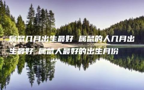 属鼠几月出生最好 属鼠的人几月出生最好 属鼠人最好的出生月份