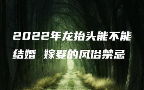 2022年龙抬头能不能结婚 嫁娶的风俗禁忌