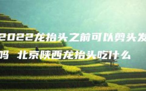 2022龙抬头之前可以剪头发吗 北京陕西龙抬头吃什么