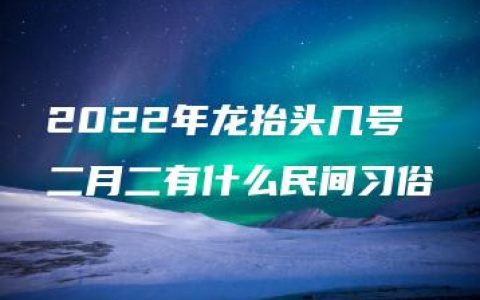 2022年龙抬头几号 二月二有什么民间习俗