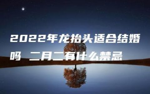 2022年龙抬头适合结婚吗 二月二有什么禁忌