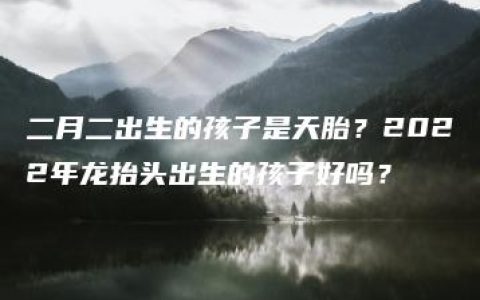 二月二出生的孩子是天胎？2022年龙抬头出生的孩子好吗？