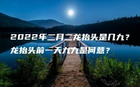 2022年二月二龙抬头是几九？龙抬头前一天九九是何意？