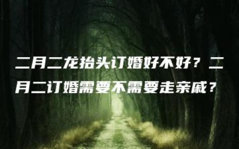 二月二龙抬头订婚好不好？二月二订婚需要不需要走亲戚？