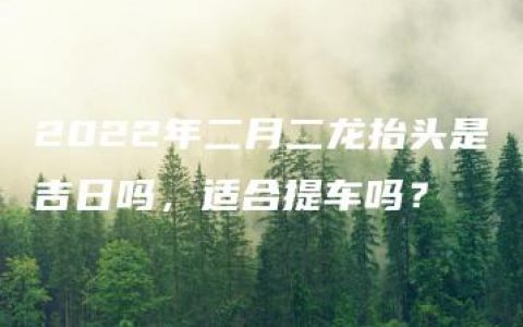 2022年二月二龙抬头是吉日吗，适合提车吗？