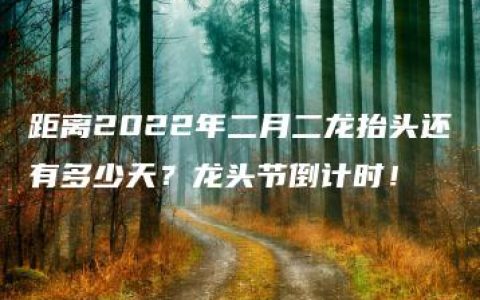 距离2022年二月二龙抬头还有多少天？龙头节倒计时！