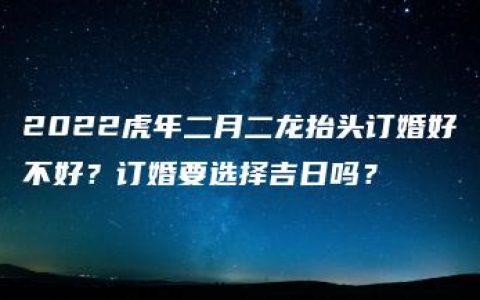 2022虎年二月二龙抬头订婚好不好？订婚要选择吉日吗？