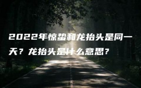 2022年惊蛰和龙抬头是同一天？龙抬头是什么意思？