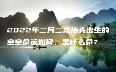 2022年二月二龙抬头出生的宝宝命运如何，是什么命？