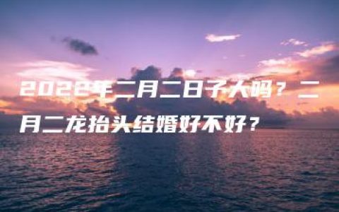 2022年二月二日子大吗？二月二龙抬头结婚好不好？