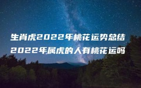 生肖虎2022年桃花运势总结 2022年属虎的人有桃花运吗